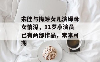 宋佳与梅婷女儿演绎母女情深，11岁小演员已有两部作品，未来可期