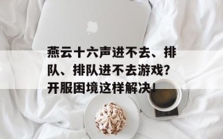 燕云十六声进不去、排队、排队进不去游戏？开服困境这样解决！