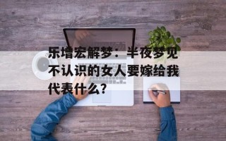 乐增宏解梦：半夜梦见不认识的女人要嫁给我代表什么？