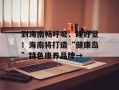 到海南畅呼吸、睡好觉！海南将打造“健康岛”特色康养品牌→