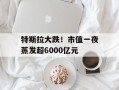 特斯拉大跌！市值一夜蒸发超6000亿元