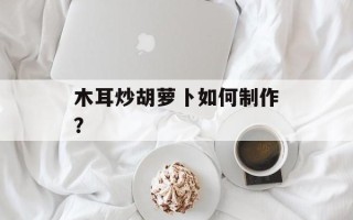 木耳炒胡萝卜如何制作？