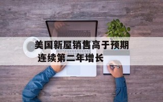 美国新屋销售高于预期 连续第二年增长