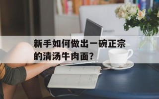 新手如何做出一碗正宗的清汤牛肉面？
