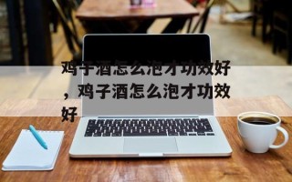 鸡子酒怎么泡才功效好，鸡子酒怎么泡才功效好