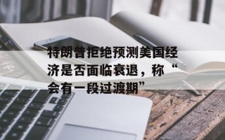 特朗普拒绝预测美国经济是否面临衰退，称“会有一段过渡期”