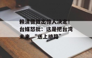 赖清德做出惊人决定！台媒怒批：这是把台湾未来 “送上绝路”