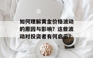如何理解黄金价格波动的原因与影响？这些波动对投资者有何启示？