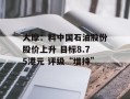 大摩：料中国石油股份股价上升 目标8.75港元 评级“增持”