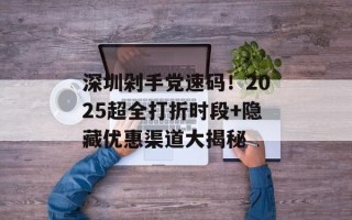深圳剁手党速码！2025超全打折时段+隐藏优惠渠道大揭秘