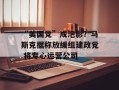 “美国党”成泡影？马斯克据称放缓组建政党 将专心运营公司