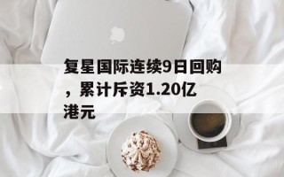 复星国际连续9日回购，累计斥资1.20亿港元