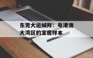 东莞大运城邦：粤港澳大湾区的宜居样本