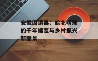 安徽固镇县：皖北明珠的千年蝶变与乡村振兴新图景