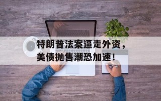 特朗普法案逼走外资，美债抛售潮恐加速！
