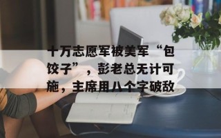 十万志愿军被美军“包饺子”，彭老总无计可施，主席用八个字破敌