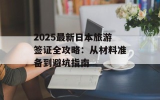 2025最新日本旅游签证全攻略：从材料准备到避坑指南