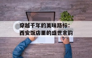 穿越千年的美味路标：西安饭店里的盛世余韵