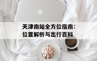 天津南站全方位指南：位置解析与出行百科