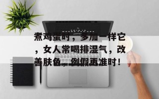 煮鸡蛋时，多加一样它，女人常喝排湿气，改善肤色，例假更准时！