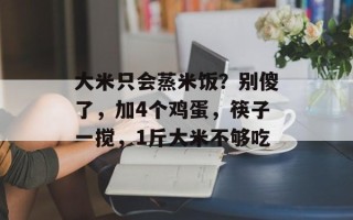 大米只会蒸米饭？别傻了，加4个鸡蛋，筷子一搅，1斤大米不够吃