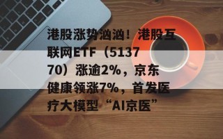 港股涨势汹汹！港股互联网ETF（513770）涨逾2%，京东健康领涨7%，首发医疗大模型“AI京医”