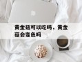 黄金菇可以吃吗，黄金菇会变色吗
