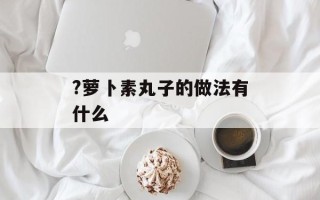 ?萝卜素丸子的做法有什么