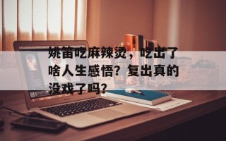 姚笛吃麻辣烫，吃出了啥人生感悟？复出真的没戏了吗？