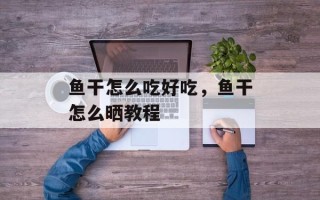 鱼干怎么吃好吃，鱼干怎么晒教程