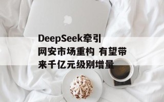 DeepSeek牵引网安市场重构 有望带来千亿元级别增量