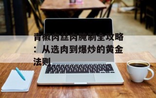 青椒肉丝肉腌制全攻略：从选肉到爆炒的黄金法则