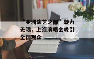 “亚洲演艺之都”魅力无限，上海演唱会吸引全国观众