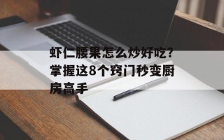 虾仁腰果怎么炒好吃？掌握这8个窍门秒变厨房高手