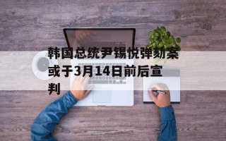 韩国总统尹锡悦弹劾案或于3月14日前后宣判