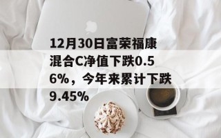 12月30日富荣福康混合C净值下跌0.56%，今年来累计下跌9.45%