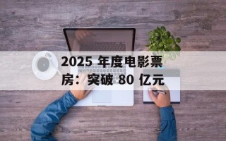 2025 年度电影票房：突破 80 亿元