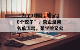 “为了3碟醋，包了16个饺子”，央企录用名单流出，某学院又火了