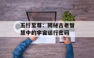 五行至尊：揭秘古老智慧中的宇宙运行密码