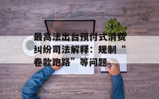 最高法出台预付式消费纠纷司法解释：规制“卷款跑路”等问题