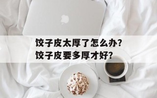 饺子皮太厚了怎么办？饺子皮要多厚才好？