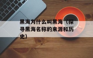黑海为什么叫黑海（探寻黑海名称的来源和历史）