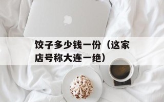 饺子多少钱一份（这家店号称大连一绝）