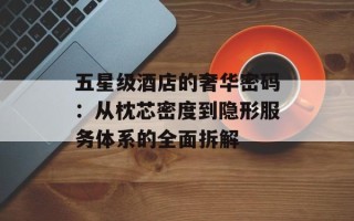五星级酒店的奢华密码：从枕芯密度到隐形服务体系的全面拆解