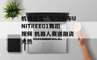 机械设备：宇树发布UNITREEG1舞蹈视频 机器人赛道融资火热