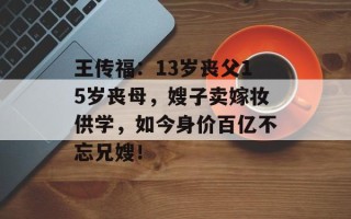 王传福：13岁丧父15岁丧母，嫂子卖嫁妆供学，如今身价百亿不忘兄嫂！