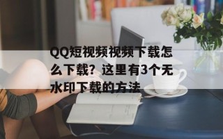 QQ短视频视频下载怎么下载？这里有3个无水印下载的方法