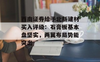西南证券给予北新建材买入评级：石膏板基本盘坚实，两翼布局势能突出