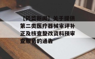 【药监新闻】关于提供第二类医疗器械审评补正及核查整改资料预审查服务的通告