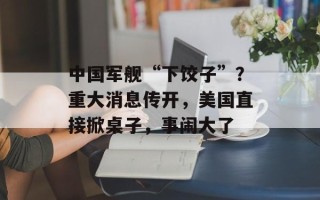 中国军舰“下饺子”？重大消息传开，美国直接掀桌子，事闹大了